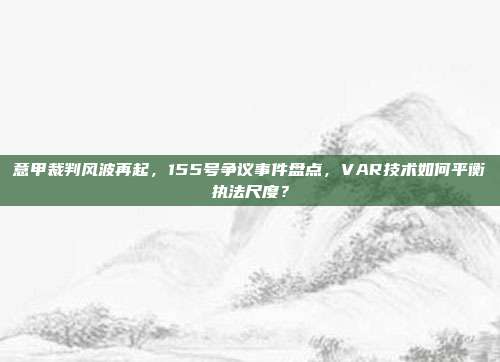 意甲裁判风波再起，155号争议事件盘点，VAR技术如何平衡执法尺度？  第1张