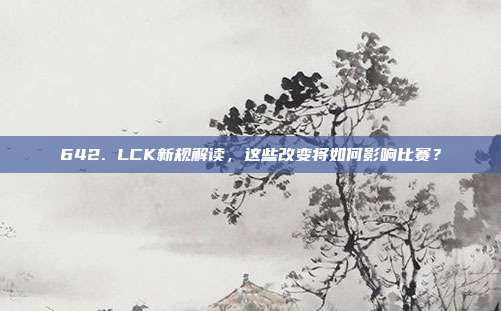 642. LCK新规解读，这些改变将如何影响比赛？  第1张