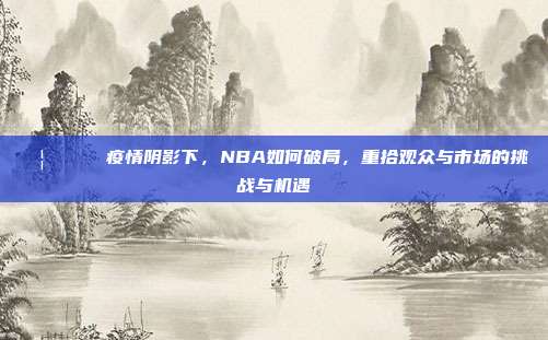 🦠🏀 疫情阴影下，NBA如何破局，重拾观众与市场的挑战与机遇  第1张