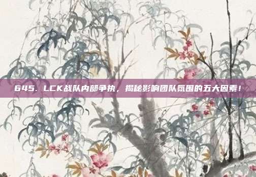 645. LCK战队内部争执，揭秘影响团队氛围的五大因素！  第1张