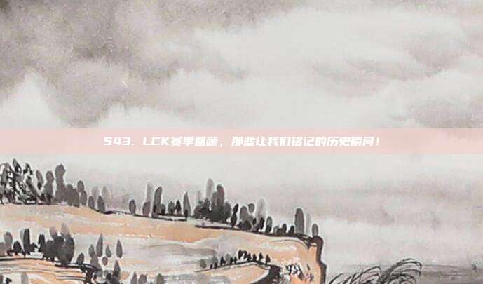 543. LCK赛季回顾，那些让我们铭记的历史瞬间！  第1张