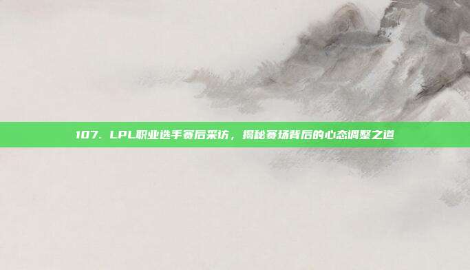 107. LPL职业选手赛后采访，揭秘赛场背后的心态调整之道  第1张