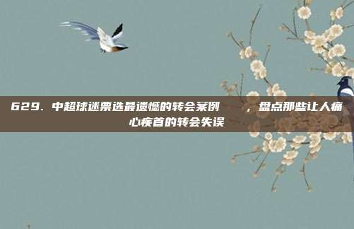 629. 中超球迷票选最遗憾的转会案例🙈，盘点那些让人痛心疾首的转会失误  第1张