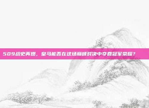 509战史再燃，皇马能否在这场巅峰对决中夺回冠军荣耀？🏆  第1张