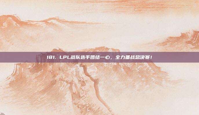 181. LPL战队选手团结一心，全力备战总决赛！  第1张