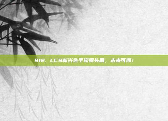 912. LCS新兴选手崭露头角，未来可期！  第1张