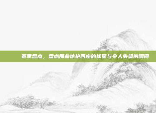 🎊 赛季盘点，盘点那些惊艳四座的球星与令人失望的瞬间  第1张