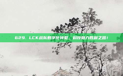 629. LCK战队数字化转型，科技助力胜利之路！  第1张