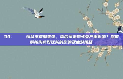 39. 📉 球队伤病潮来袭，季后赛走向或受严重影响？深度解析伤病对球队的影响及应对策略  第1张