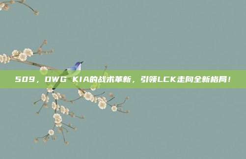 509，DWG KIA的战术革新，引领LCK走向全新格局！  第1张