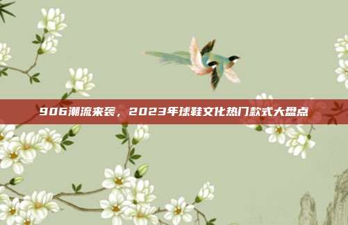 906潮流来袭，2023年球鞋文化热门款式大盘点  第1张