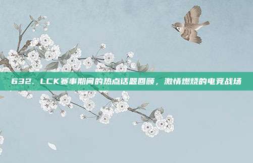 632. LCK赛事期间的热点话题回顾，激情燃烧的电竞战场  第1张