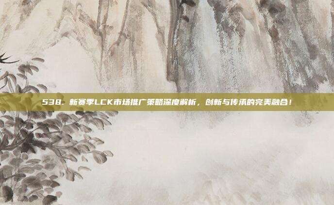 538. 新赛季LCK市场推广策略深度解析，创新与传承的完美融合！  第1张