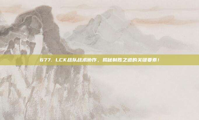 677. LCK战队战术协作，揭秘制胜之道的关键要素！  第1张