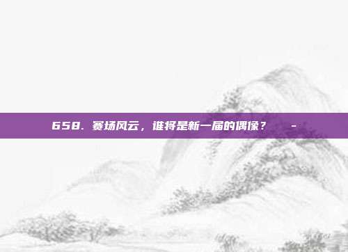 658. 赛场风云，谁将是新一届的偶像？🎭  第1张