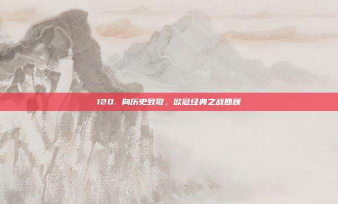 120. 向历史致敬，欧冠经典之战回顾  第1张