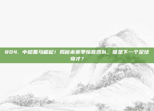 804. 中超黑马崛起！揭秘本赛季惊喜团队，谁是下一个足球奇才？  第1张