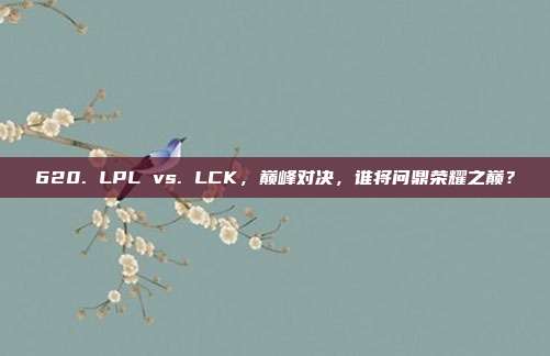 620. LPL vs. LCK，巅峰对决，谁将问鼎荣耀之巅？  第1张