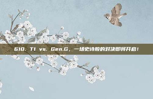 610. T1 vs. Gen.G，一场史诗般的对决即将开启！  第1张