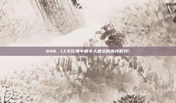 646. LCK比赛中最令人难忘的高光时刻！  第1张