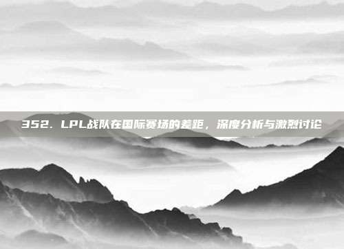 352. LPL战队在国际赛场的差距，深度分析与激烈讨论  第1张