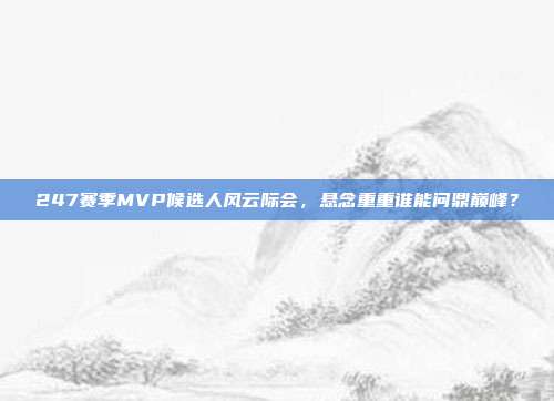 247赛季MVP候选人风云际会，悬念重重谁能问鼎巅峰？  第1张