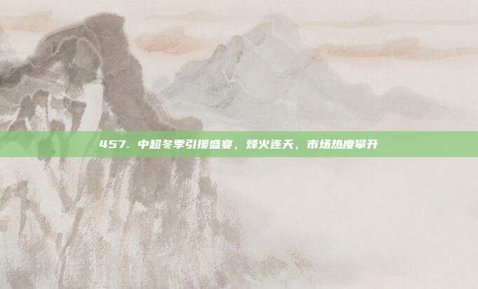 457. 中超冬季引援盛宴，烽火连天，市场热度攀升  第1张