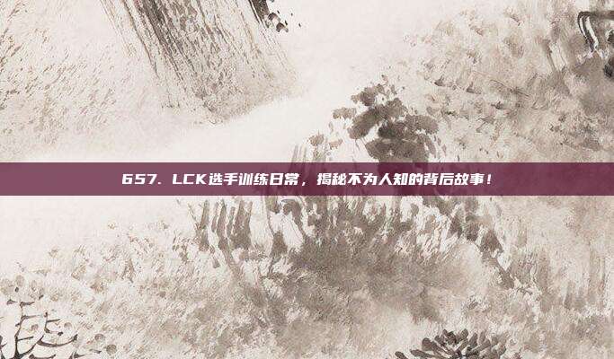 657. LCK选手训练日常，揭秘不为人知的背后故事！  第1张