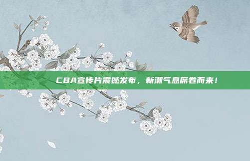 🎉 CBA宣传片震撼发布，新潮气息席卷而来！  第1张