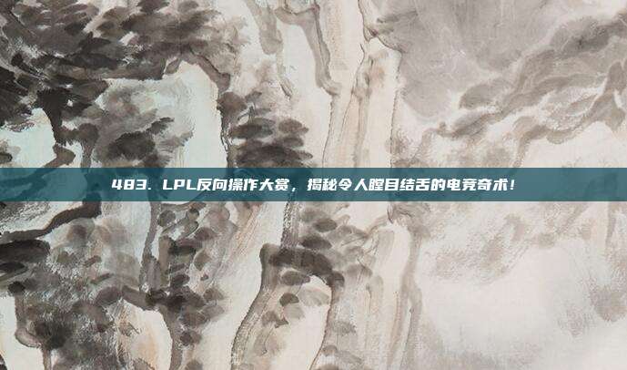 483. LPL反向操作大赏，揭秘令人瞠目结舌的电竞奇术！  第1张