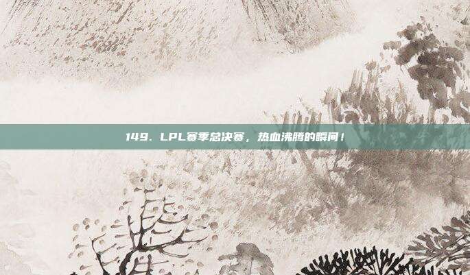 149. LPL赛季总决赛，热血沸腾的瞬间！  第1张