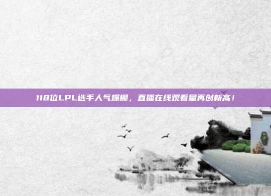 118位LPL选手人气爆棚，直播在线观看量再创新高！  第1张