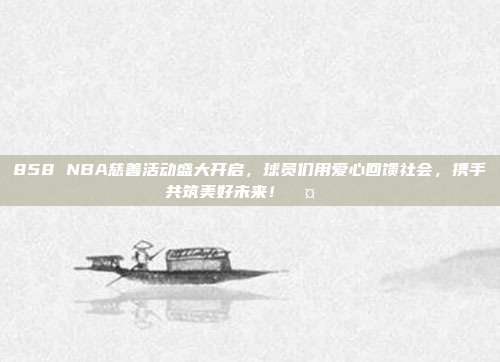 858 NBA慈善活动盛大开启，球员们用爱心回馈社会，携手共筑美好未来！🤝❤️  第1张