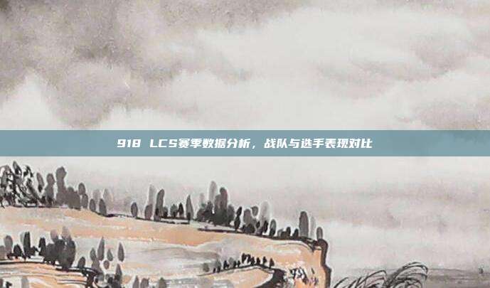 918 LCS赛季数据分析，战队与选手表现对比  第1张