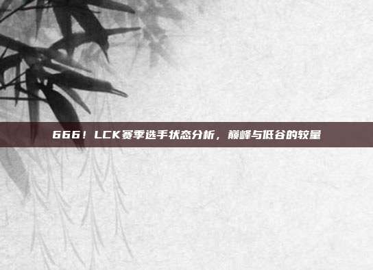 666！LCK赛季选手状态分析，巅峰与低谷的较量  第1张