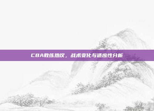 CBA教练热议，战术变化与适应性分析  第1张