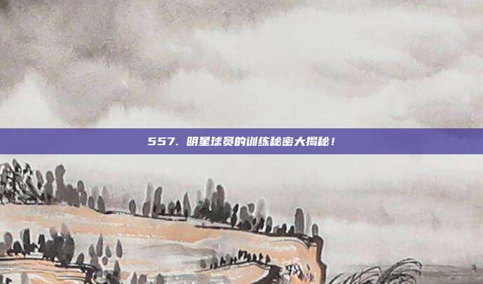 557. 明星球员的训练秘密大揭秘！  第1张