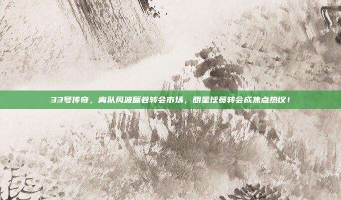 33号传奇，离队风波席卷转会市场，明星球员转会成焦点热议！  第1张