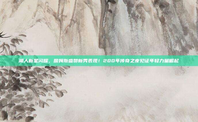 湖人新星闪耀，詹姆斯盛赞新秀表现！200年传奇之夜见证年轻力量崛起  第1张