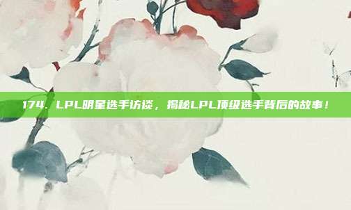 174. LPL明星选手访谈，揭秘LPL顶级选手背后的故事！  第1张