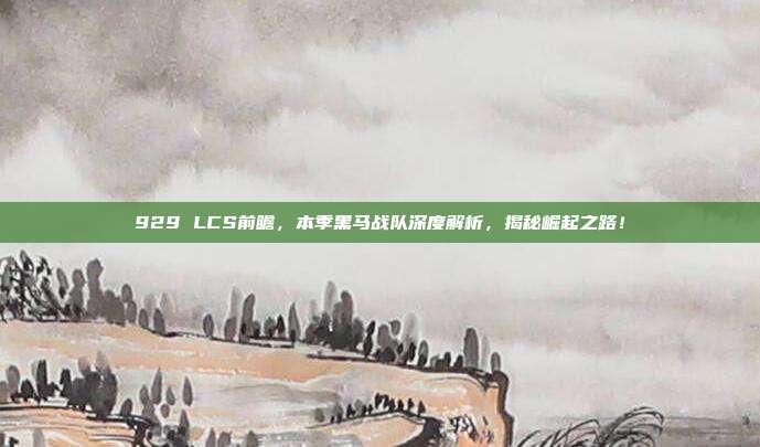 929 LCS前瞻，本季黑马战队深度解析，揭秘崛起之路！  第1张