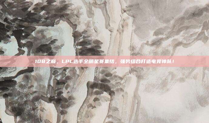 108之巅，LPL选手全明星赛集结，强势组合打造电竞神队！  第1张