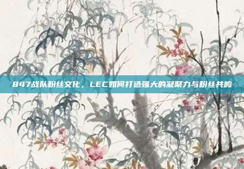 847战队粉丝文化，LEC如何打造强大的凝聚力与粉丝共鸣  第1张