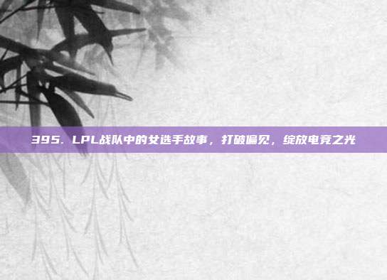 395. LPL战队中的女选手故事，打破偏见，绽放电竞之光  第1张