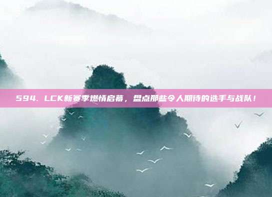 594. LCK新赛季燃情启幕，盘点那些令人期待的选手与战队！  第1张