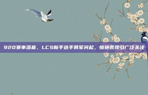 920赛事落幕，LCS新手选手异军突起，惊艳表现引广泛关注  第1张