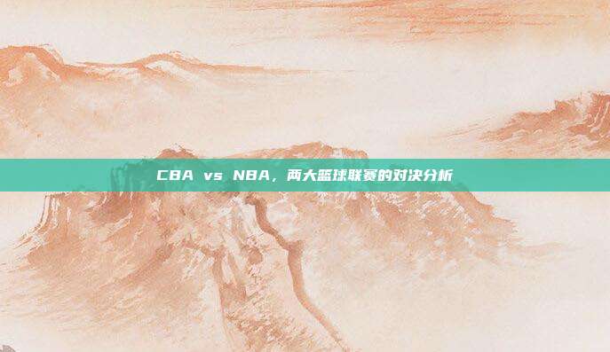 CBA vs NBA，两大篮球联赛的对决分析  第1张