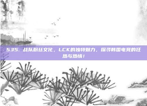 535. 战队粉丝文化，LCK的独特魅力，探寻韩国电竞的狂热与热情！  第1张