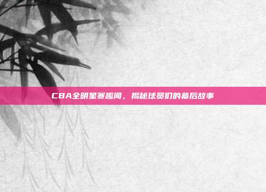 CBA全明星赛趣闻，揭秘球员们的幕后故事  第1张