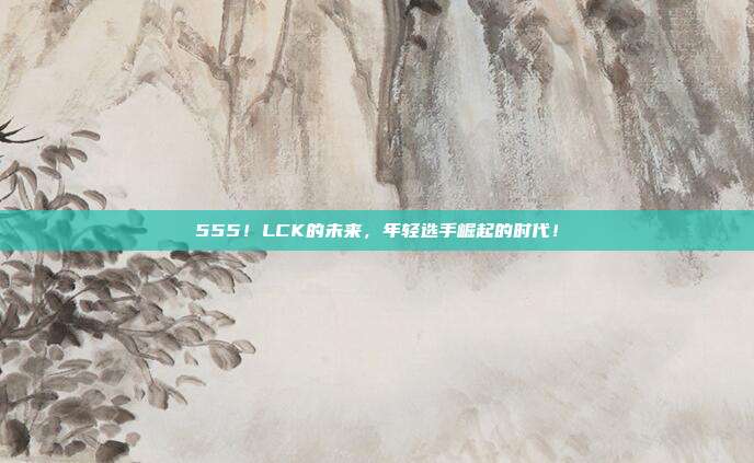 555！LCK的未来，年轻选手崛起的时代！  第1张